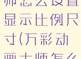 万彩动画大师怎么设置显示比例尺寸(万彩动画大师怎么放大场景)