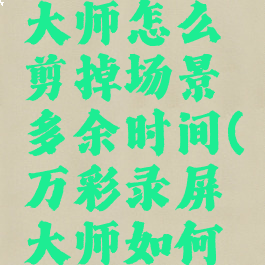 万彩录屏大师怎么剪掉场景多余时间(万彩录屏大师如何剪辑视频)