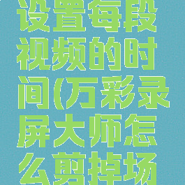 万彩录屏大师怎么设置每段视频的时间(万彩录屏大师怎么剪掉场景多余时间)