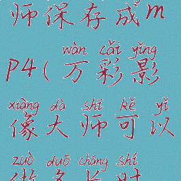万彩影像大师保存成mp4(万彩影像大师可以做多长时间的视频)