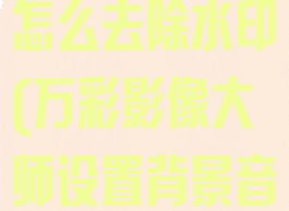 万彩影像大师怎么去除水印(万彩影像大师设置背景音乐)
