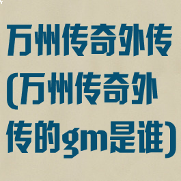 万州传奇外传(万州传奇外传的gm是谁)