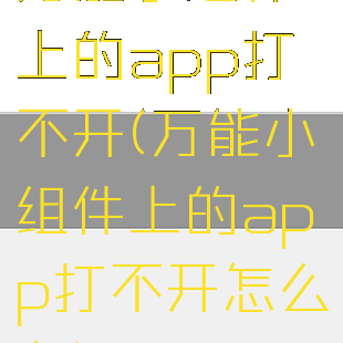 万能小组件上的app打不开(万能小组件上的app打不开怎么办)