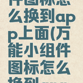 万能小组件图标怎么换到app上面(万能小组件图标怎么换到app上面去)