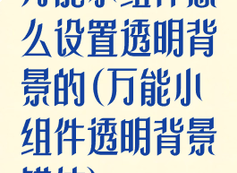 万能小组件怎么设置透明背景的(万能小组件透明背景错位)