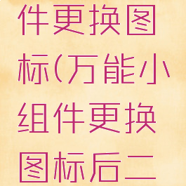万能小组件更换图标(万能小组件更换图标后二次跳转)