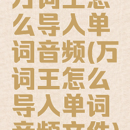 万词王怎么导入单词音频(万词王怎么导入单词音频文件)