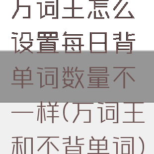万词王怎么设置每日背单词数量不一样(万词王和不背单词)