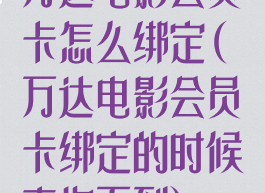 万达电影会员卡怎么绑定(万达电影会员卡绑定的时候查询不到)