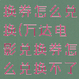 万达电影兑换券怎么兑换(万达电影兑换券怎么兑换不了)