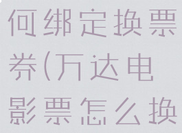 万达电影如何绑定换票券(万达电影票怎么换)