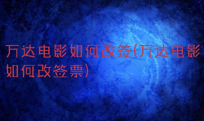 万达电影如何改签(万达电影如何改签票)