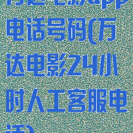 万达电影app电话号码(万达电影24小时人工客服电话)