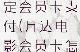 万达电影app如何绑定会员卡支付(万达电影会员卡怎么网上购票)