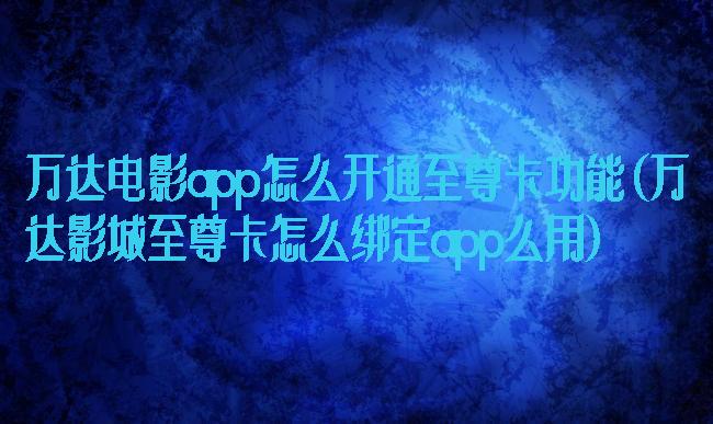 万达电影app怎么开通至尊卡功能(万达影城至尊卡怎么绑定app么用)