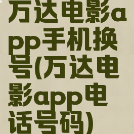 万达电影app手机换号(万达电影app电话号码)