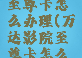 万达影院至尊卡怎么办理(万达影院至尊卡怎么办理流程)