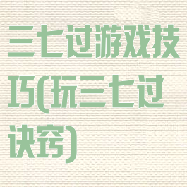 三七过游戏技巧(玩三七过诀窍)
