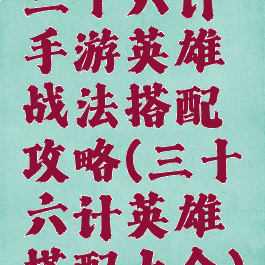 三十六计手游英雄战法搭配攻略(三十六计英雄搭配大全)
