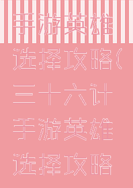 三十六计手游英雄选择攻略(三十六计手游英雄选择攻略图)