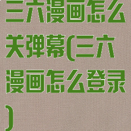 三六漫画怎么关弹幕(三六漫画怎么登录)