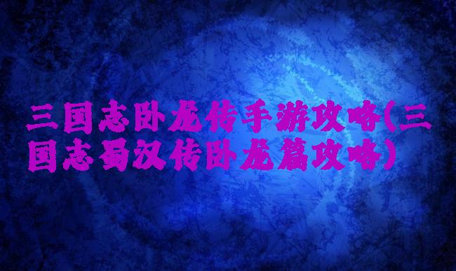 三国志卧龙传手游攻略(三国志蜀汉传卧龙篇攻略)