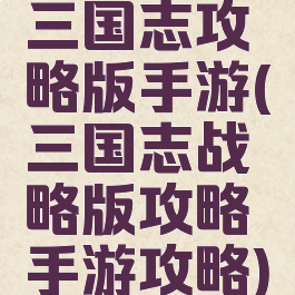 三国志攻略版手游(三国志战略版攻略手游攻略)