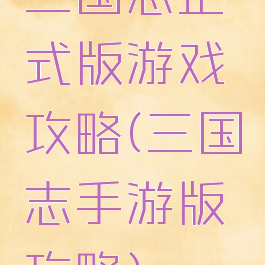 三国志正式版游戏攻略(三国志手游版攻略)
