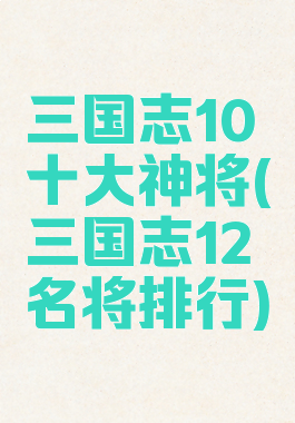 三国志10十大神将(三国志12名将排行)