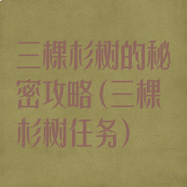 三棵杉树的秘密攻略(三棵杉树任务)