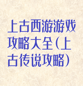 上古西游游戏攻略大全(上古传说攻略)