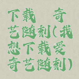 下载爰奇艺随刻(我想下载爱奇艺随刻)