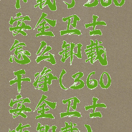 下载了360安全卫士怎么卸载干净(360安全卫士咋卸载)