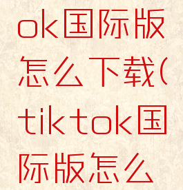 下载tiktok国际版怎么下载(tiktok国际版怎么下载安卓)