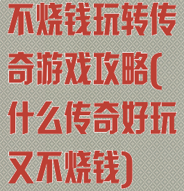 不烧钱玩转传奇游戏攻略(什么传奇好玩又不烧钱)