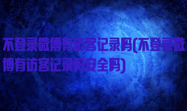 不登录微博有访客记录吗(不登录微博有访客记录吗安全吗)