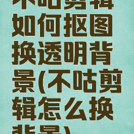 不咕剪辑如何抠图换透明背景(不咕剪辑怎么换背景)