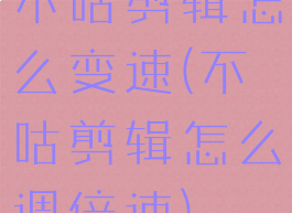 不咕剪辑怎么变速(不咕剪辑怎么调倍速)