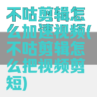 不咕剪辑怎么加速视频(不咕剪辑怎么把视频剪短)