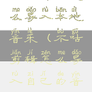 不咕剪辑怎么导入本地音乐(不咕剪辑怎么导入自己的音乐)