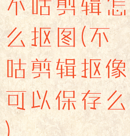 不咕剪辑怎么抠图(不咕剪辑抠像可以保存么)