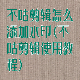 不咕剪辑怎么添加水印(不咕剪辑使用教程)