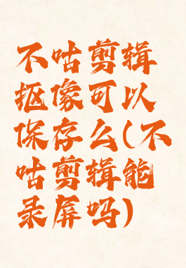 不咕剪辑抠像可以保存么(不咕剪辑能录屏吗)