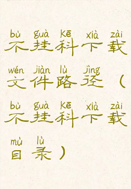 不挂科下载文件路径(不挂科下载目录)