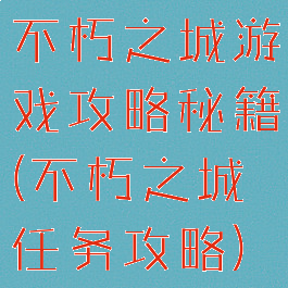 不朽之城游戏攻略秘籍(不朽之城任务攻略)