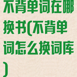 不背单词在哪换书(不背单词怎么换词库)