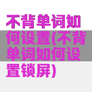 不背单词如何设置(不背单词如何设置锁屏)