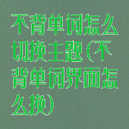 不背单词怎么切换主题(不背单词界面怎么换)