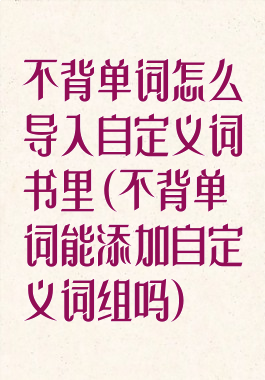 不背单词怎么导入自定义词书里(不背单词能添加自定义词组吗)
