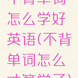 不背单词怎么学好英语(不背单词怎么才算学了)